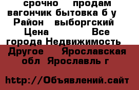срочно!!! продам вагончик-бытовка б/у. › Район ­ выборгский › Цена ­ 60 000 - Все города Недвижимость » Другое   . Ярославская обл.,Ярославль г.